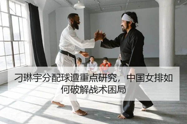 刁琳宇分配球遭重点研究，中国女排如何破解战术困局