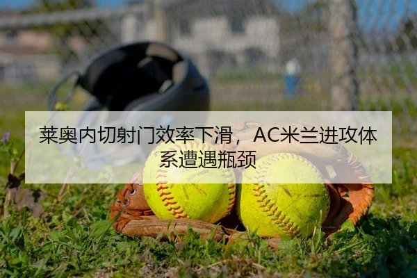 莱奥内切射门效率下滑，AC米兰进攻体系遭遇瓶颈