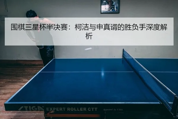 围棋三星杯半决赛：柯洁与申真谞的胜负手深度解析